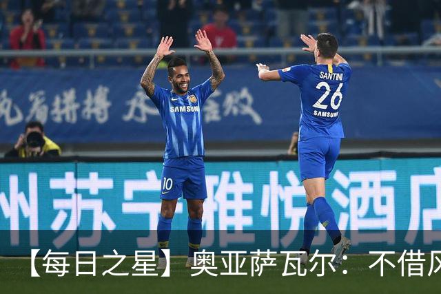 【每日之星】奥亚萨瓦尔：不借风雷自成风暴 重铸西班牙锋刃