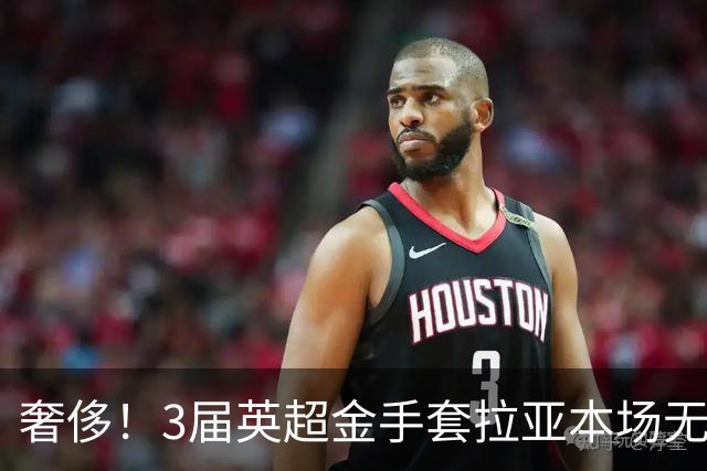奢侈！3届英超金手套拉亚本场无缘先发，乌奈西蒙仍是西班牙一门