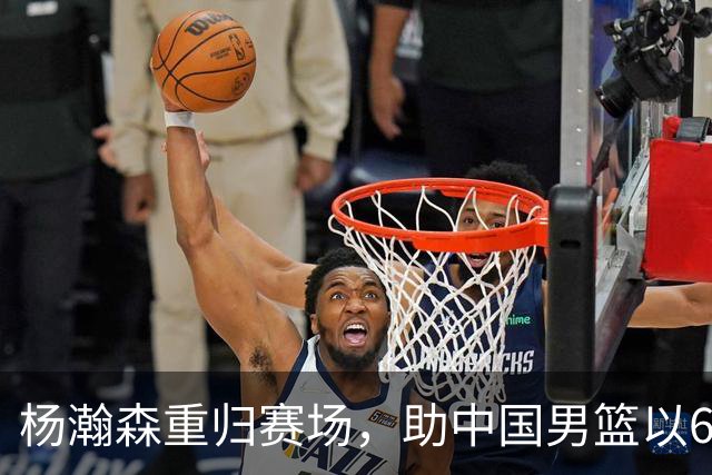 杨瀚森重归赛场，助中国男篮以65-60战胜荷兰！