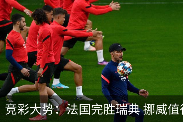 竞彩大势：法国完胜瑞典 挪威值得信任