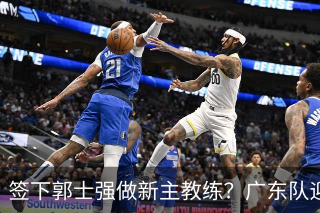 签下郭士强做新主教练？广东队迎来换帅机会，杜锋有望执教国家队