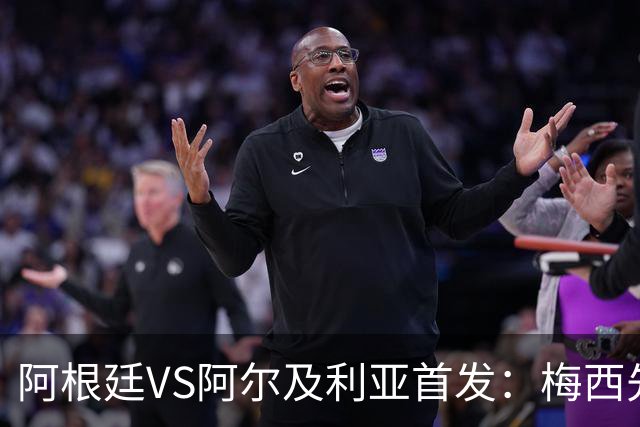 阿根廷VS阿尔及利亚首发：梅西先发创历史 齐达内之子出战