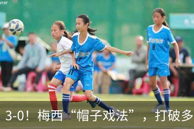 3-0！梅西“帽子戏法”，打破多项纪录，齐达内儿子“发挥失常”